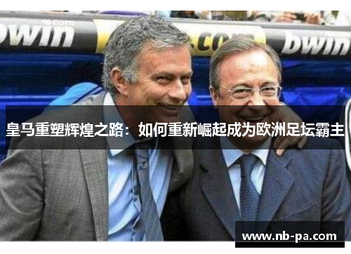 皇马重塑辉煌之路：如何重新崛起成为欧洲足坛霸主