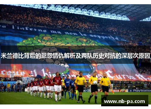 米兰德比背后的恩怨情仇解析及两队历史对抗的深层次原因
