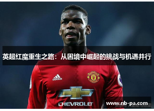 英超红魔重生之路：从困境中崛起的挑战与机遇并行