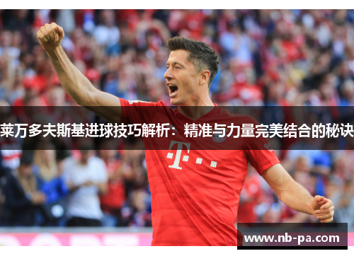 莱万多夫斯基进球技巧解析：精准与力量完美结合的秘诀