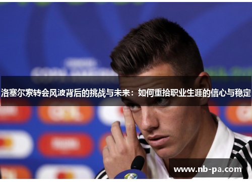 洛塞尔索转会风波背后的挑战与未来：如何重拾职业生涯的信心与稳定