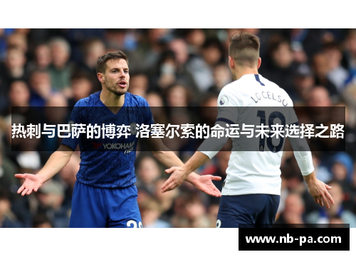 热刺与巴萨的博弈 洛塞尔索的命运与未来选择之路