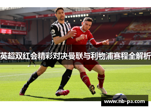 英超双红会精彩对决曼联与利物浦赛程全解析