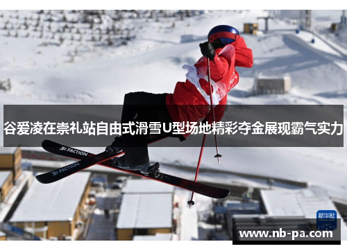 谷爱凌在崇礼站自由式滑雪U型场地精彩夺金展现霸气实力