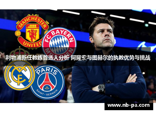 利物浦新任教练首选人分析 阿隆索与图赫尔的执教优势与挑战