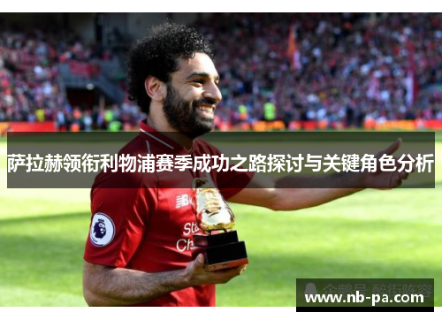 萨拉赫领衔利物浦赛季成功之路探讨与关键角色分析