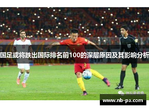 国足或将跌出国际排名前100的深层原因及其影响分析