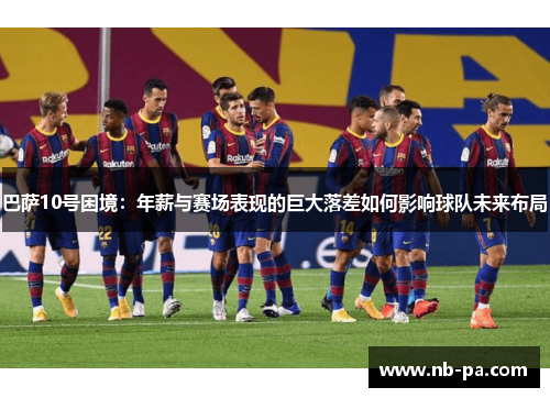 巴萨10号困境：年薪与赛场表现的巨大落差如何影响球队未来布局