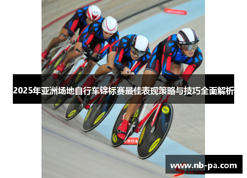 2025年亚洲场地自行车锦标赛最佳表现策略与技巧全面解析