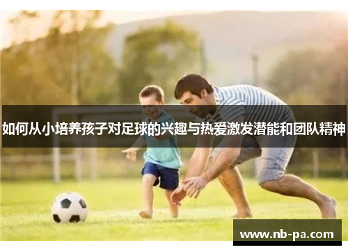 如何从小培养孩子对足球的兴趣与热爱激发潜能和团队精神