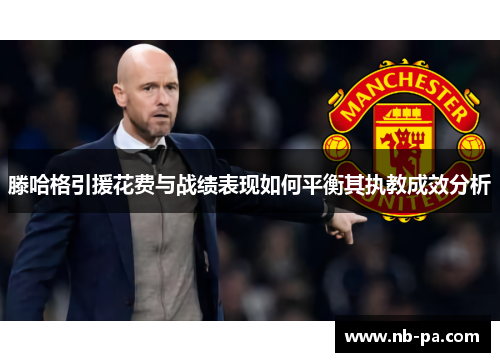 滕哈格引援花费与战绩表现如何平衡其执教成效分析