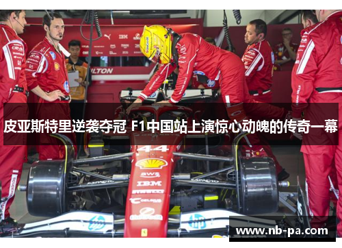 皮亚斯特里逆袭夺冠 F1中国站上演惊心动魄的传奇一幕