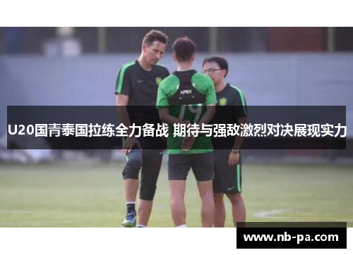 U20国青泰国拉练全力备战 期待与强敌激烈对决展现实力