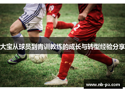 大宝从球员到青训教练的成长与转型经验分享