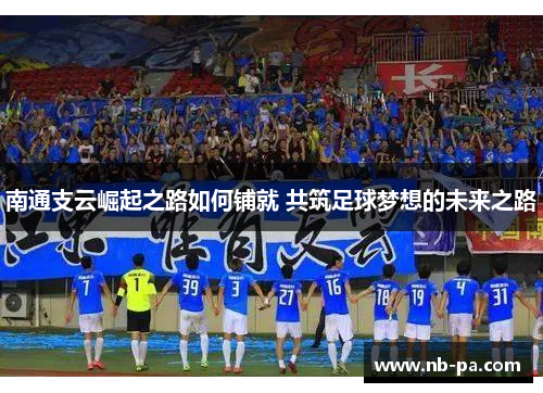 南通支云崛起之路如何铺就 共筑足球梦想的未来之路
