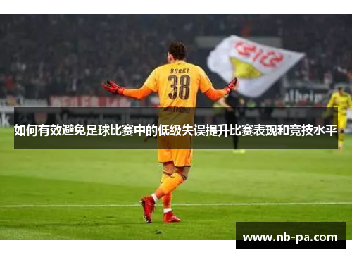 如何有效避免足球比赛中的低级失误提升比赛表现和竞技水平