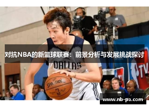 对抗NBA的新篮球联赛：前景分析与发展挑战探讨
