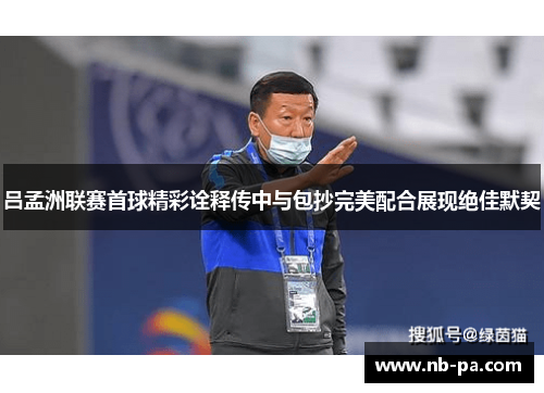 吕孟洲联赛首球精彩诠释传中与包抄完美配合展现绝佳默契