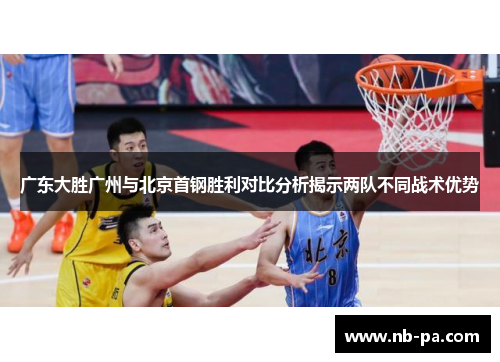 广东大胜广州与北京首钢胜利对比分析揭示两队不同战术优势