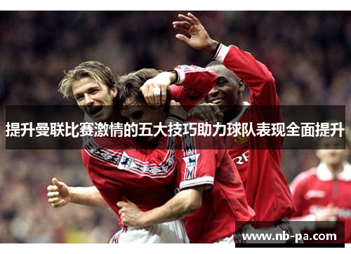 提升曼联比赛激情的五大技巧助力球队表现全面提升