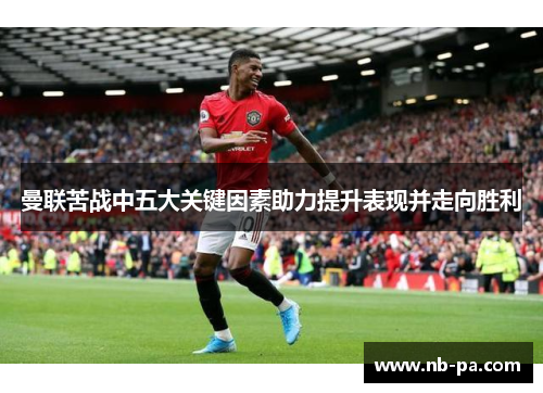 曼联苦战中五大关键因素助力提升表现并走向胜利