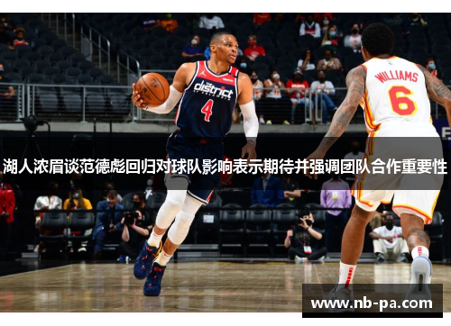 湖人浓眉谈范德彪回归对球队影响表示期待并强调团队合作重要性