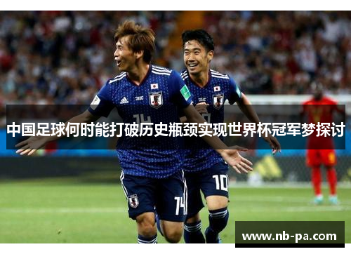 中国足球何时能打破历史瓶颈实现世界杯冠军梦探讨