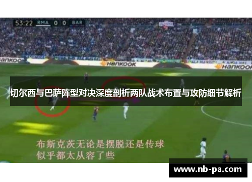 切尔西与巴萨阵型对决深度剖析两队战术布置与攻防细节解析