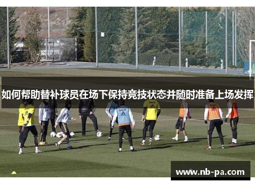如何帮助替补球员在场下保持竞技状态并随时准备上场发挥