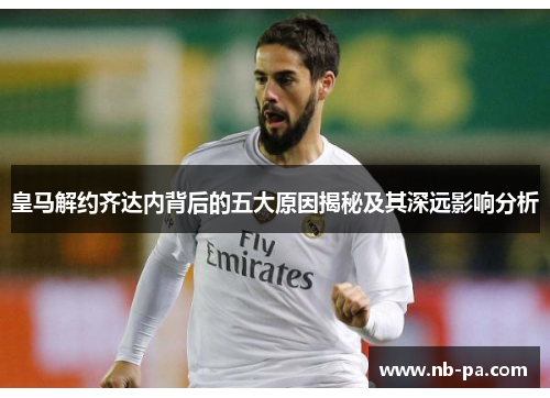 皇马解约齐达内背后的五大原因揭秘及其深远影响分析
