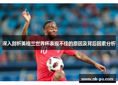 深入剖析英格兰世界杯表现不佳的原因及背后因素分析