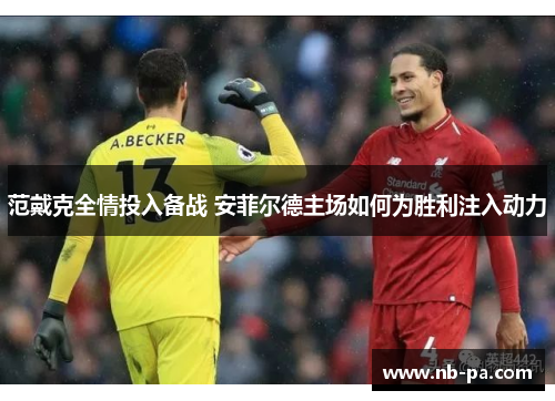 范戴克全情投入备战 安菲尔德主场如何为胜利注入动力