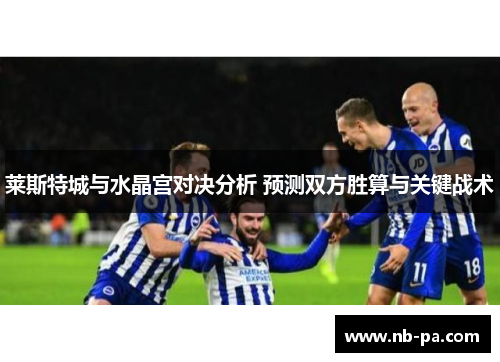 莱斯特城与水晶宫对决分析 预测双方胜算与关键战术