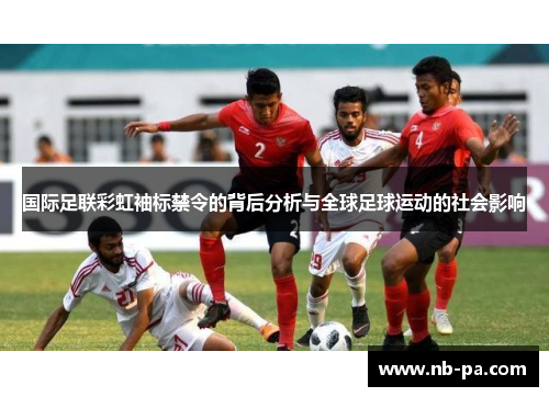 国际足联彩虹袖标禁令的背后分析与全球足球运动的社会影响