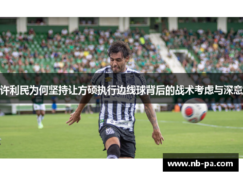 许利民为何坚持让方硕执行边线球背后的战术考虑与深意