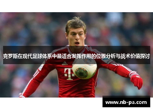 克罗斯在现代足球体系中最适合发挥作用的位置分析与战术价值探讨