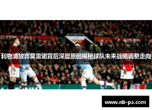 利物浦放弃莫雷诺背后深层原因揭秘球队未来战略调整走向