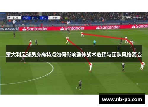 意大利足球员身高特点如何影响整体战术选择与团队风格演变