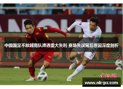 中国国足不敌越南队遭遇重大失利 赛场失误背后原因深度剖析