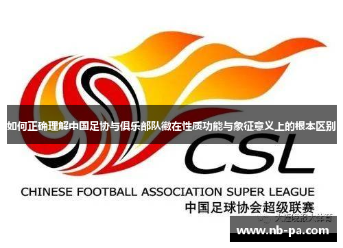 如何正确理解中国足协与俱乐部队徽在性质功能与象征意义上的根本区别