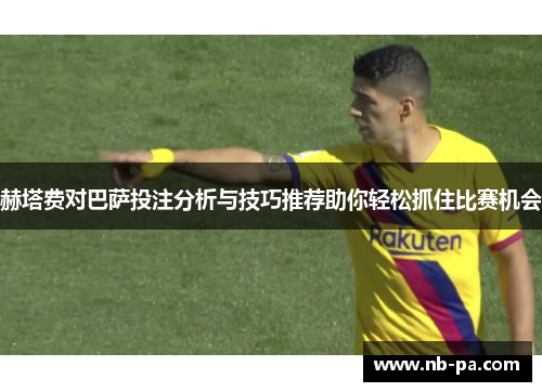 赫塔费对巴萨投注分析与技巧推荐助你轻松抓住比赛机会