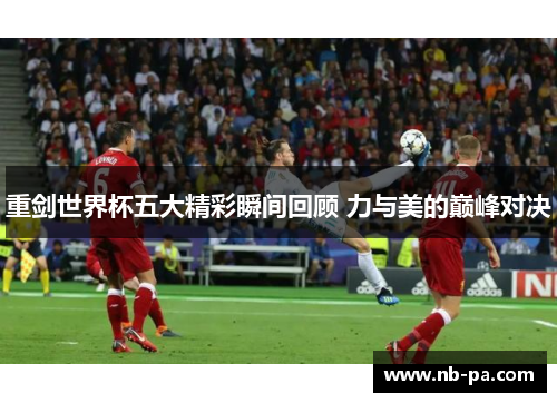 重剑世界杯五大精彩瞬间回顾 力与美的巅峰对决