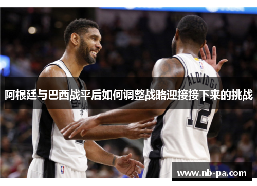 阿根廷与巴西战平后如何调整战略迎接接下来的挑战 阿根廷与巴西战平后如何调整战略迎接接下来的挑战