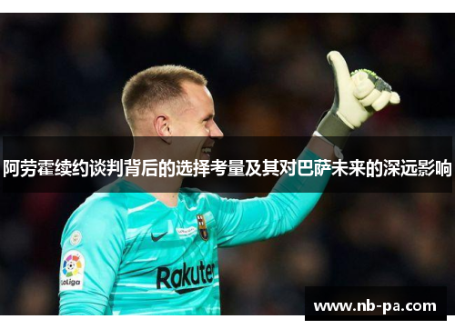 阿劳霍续约谈判背后的选择考量及其对巴萨未来的深远影响