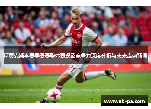 阿贾克斯本赛季联赛整体表现及竞争力深度分析与未来走势预测 阿贾克斯本赛季联赛整体表现及竞争力深度分析与未来走势预测