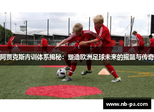 阿贾克斯青训体系揭秘:塑造欧洲足球未来的摇篮与传奇 阿贾克斯青训体系揭秘:塑造欧洲足球未来的摇篮与传奇