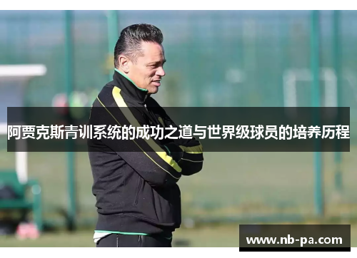 阿贾克斯青训系统的成功之道与世界级球员的培养历程 阿贾克斯青训系统的成功之道与世界级球员的培养历程