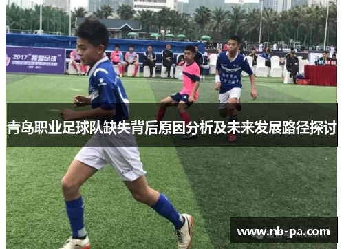 青岛职业足球队缺失背后原因分析及未来发展路径探讨 青岛职业足球队缺失背后原因分析及未来发展路径探讨