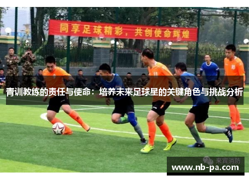 青训教练的责任与使命：培养未来足球星的关键角色与挑战分析