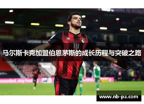 马尔斯卡克加盟伯恩茅斯的成长历程与突破之路 马尔斯卡克加盟伯恩茅斯的成长历程与突破之路
